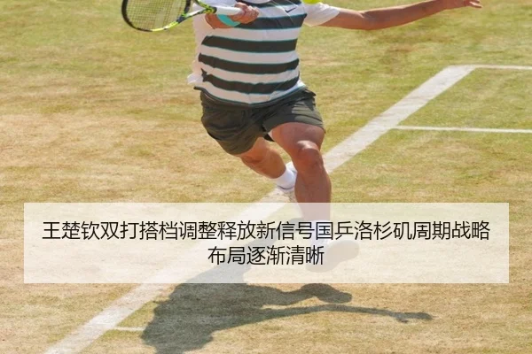 王楚钦双打搭档调整释放新信号国乒洛杉矶周期战略布局逐渐清晰