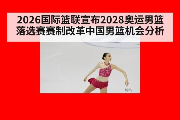 2026国际篮联宣布2028奥运男篮落选赛赛制改革中国男篮机会分析