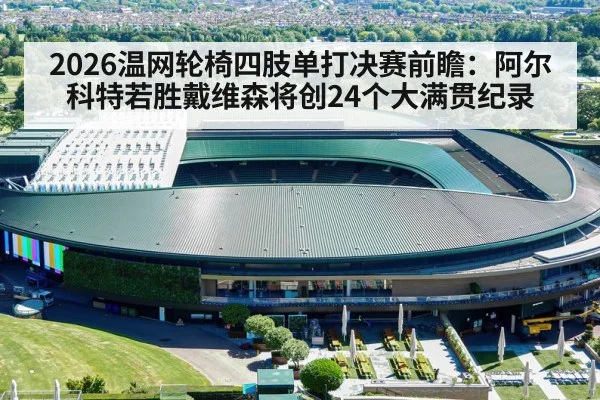 2026温网轮椅四肢单打决赛前瞻:阿尔科特若胜戴维森将创24个大满贯纪录