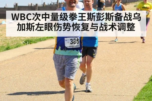 WBC次中量级拳王斯彭斯备战乌加斯左眼伤势恢复与战术调整