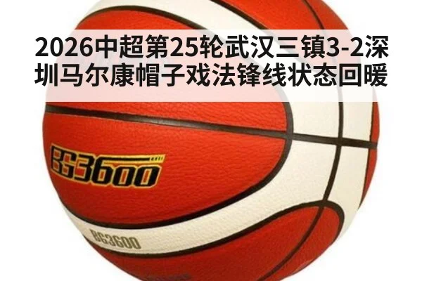 2026中超第25轮武汉三镇3-2深圳马尔康帽子戏法锋线状态回暖