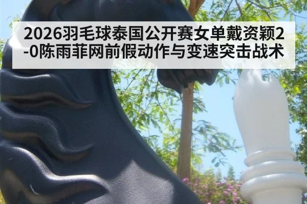 2026羽毛球泰国公开赛女单戴资颖2-0陈雨菲网前假动作与变速突击战术