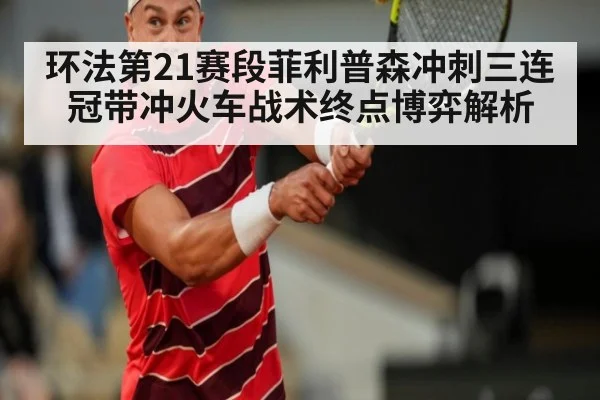 环法第21赛段菲利普森冲刺三连冠带冲火车战术终点博弈解析