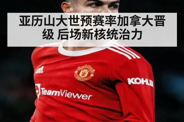 亚历山大世预赛率加拿大晋级 后场新核统治力