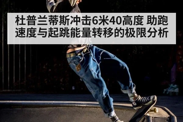 杜普兰蒂斯冲击6米40高度 助跑速度与起跳能量转移的极限分析