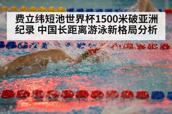 费立纬短池世界杯1500米破亚洲纪录 中国长距离游泳新格局分析