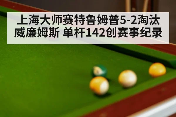 上海大师赛特鲁姆普5-2淘汰威廉姆斯 单杆142创赛事纪录