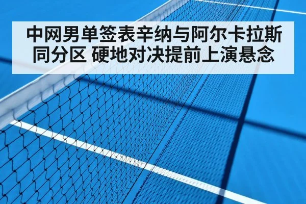 中网男单签表辛纳与阿尔卡拉斯同分区 硬地对决提前上演悬念