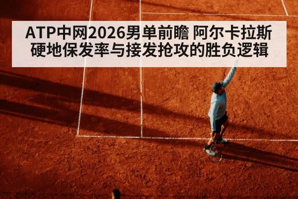 ATP中网2026男单前瞻 阿尔卡拉斯硬地保发率与接发抢攻的胜负逻辑