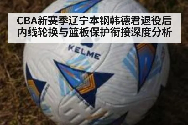 CBA新赛季辽宁本钢韩德君退役后内线轮换与篮板保护衔接深度分析