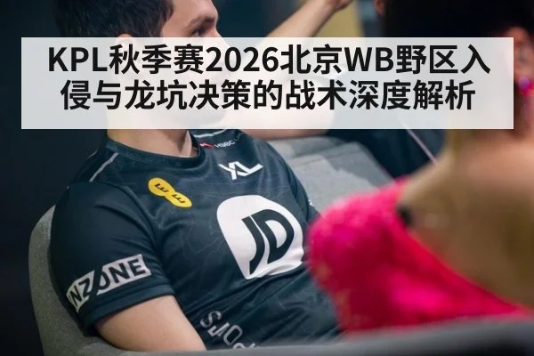 KPL秋季赛2026北京WB野区入侵与龙坑决策的战术深度解析