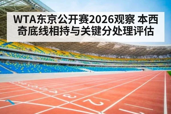 WTA东京公开赛2026观察 本西奇底线相持与关键分处理评估