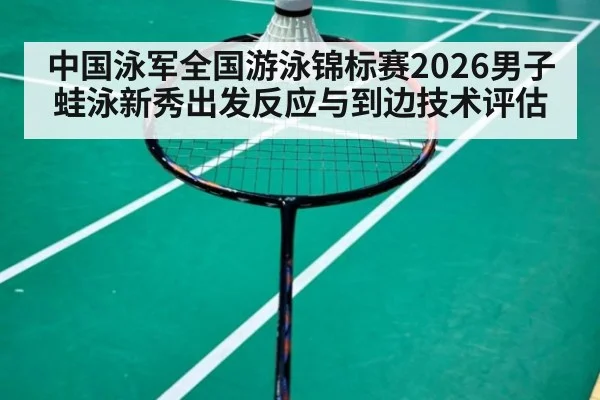 中国泳军全国游泳锦标赛2026男子蛙泳新秀出发反应与到边技术评估