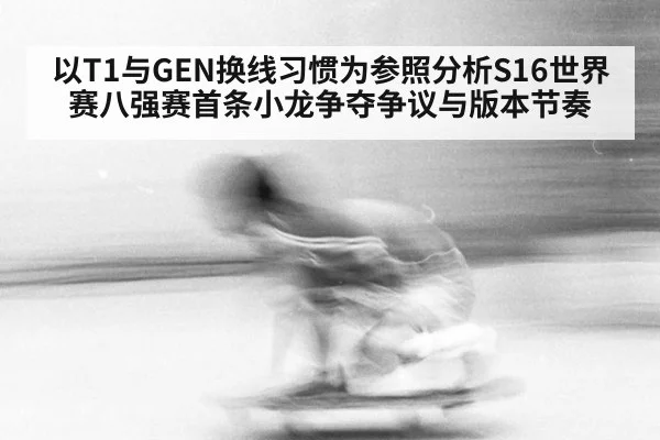 以T1与GEN换线习惯为参照分析S16世界赛八强赛首条小龙争夺争议与版本节奏