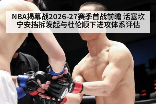 NBA揭幕战2026-27赛季首战前瞻 活塞坎宁安挡拆发起与杜伦顺下进攻体系评估