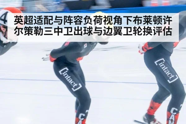 英超适配与阵容负荷视角下布莱顿许尔策勒三中卫出球与边翼卫轮换评估