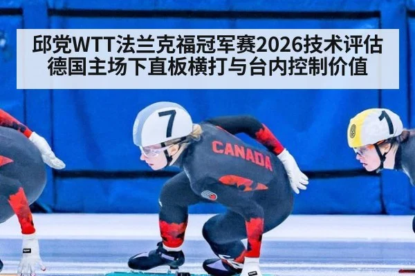 邱党WTT法兰克福冠军赛2026技术评估 德国主场下直板横打与台内控制价值