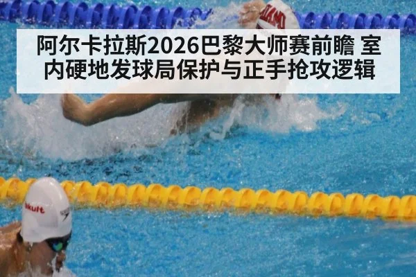 阿尔卡拉斯2026巴黎大师赛前瞻 室内硬地发球局保护与正手抢攻逻辑
